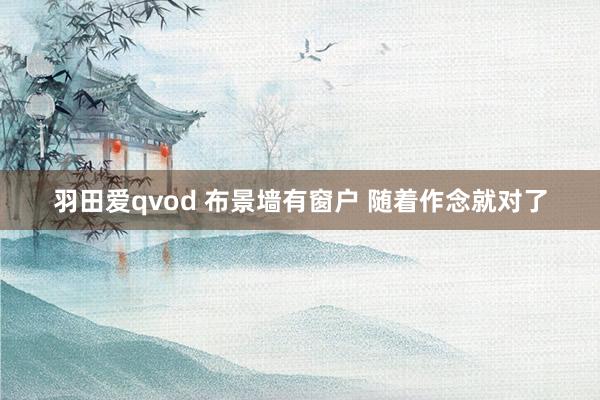 羽田爱qvod 布景墙有窗户 随着作念就对了