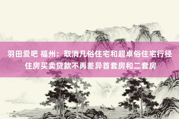 羽田爱吧 福州：取消凡俗住宅和超卓俗住宅行径 住房买卖贷款不再差异首套房和二套房