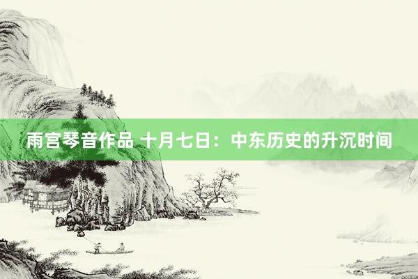 雨宫琴音作品 十月七日：中东历史的升沉时间