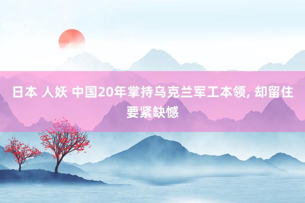 日本 人妖 中国20年掌持乌克兰军工本领， 却留住要紧缺憾