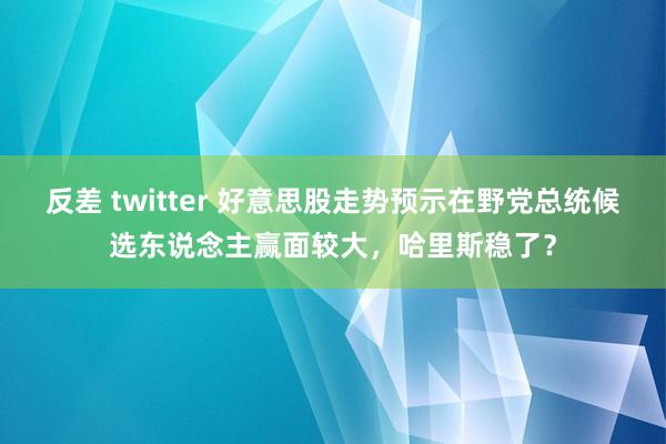 反差 twitter 好意思股走势预示在野党总统候选东说念主赢面较大，哈里斯稳了？