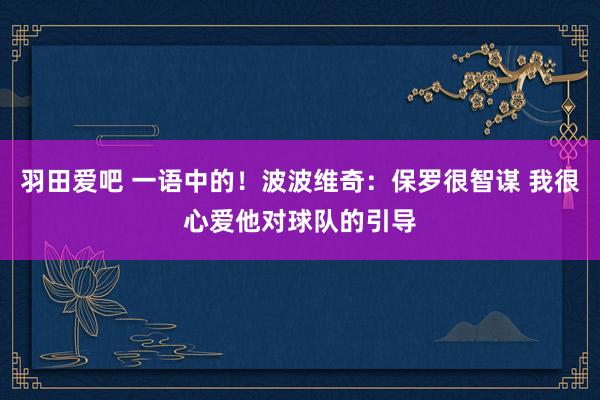 羽田爱吧 一语中的！波波维奇：保罗很智谋 我很心爱他对球队的引导