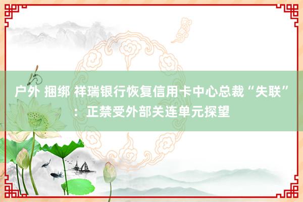 户外 捆绑 祥瑞银行恢复信用卡中心总裁“失联”：正禁受外部关连单元探望