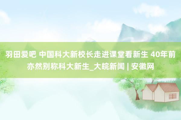 羽田爱吧 中国科大新校长走进课堂看新生 40年前亦然别称科大新生_大皖新闻 | 安徽网