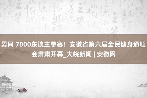 男同 7000东谈主参赛！安徽省第六届全民健身通顺会肃肃开幕_大皖新闻 | 安徽网