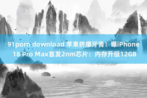 91porn download 苹果挤爆牙膏！曝iPhone 18 Pro Max首发2nm芯片：内存升级12GB