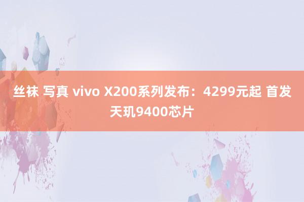 丝袜 写真 vivo X200系列发布：4299元起 首发天玑9400芯片