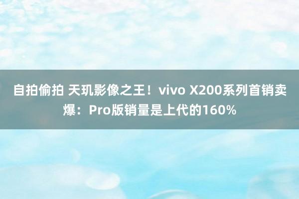 自拍偷拍 天玑影像之王！vivo X200系列首销卖爆：Pro版销量是上代的160%