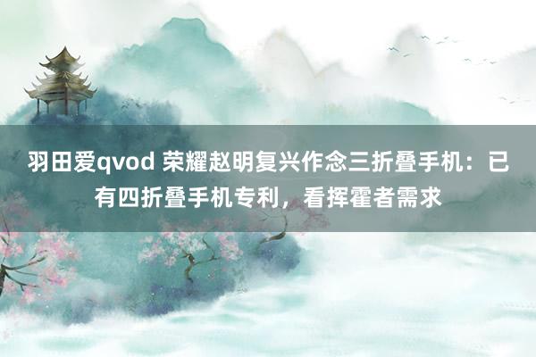 羽田爱qvod 荣耀赵明复兴作念三折叠手机：已有四折叠手机专利，看挥霍者需求