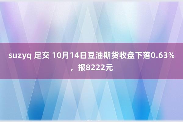 suzyq 足交 10月14日豆油期货收盘下落0.63%，报8222元