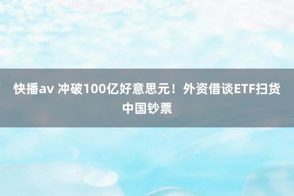 快播av 冲破100亿好意思元！外资借谈ETF扫货中国钞票