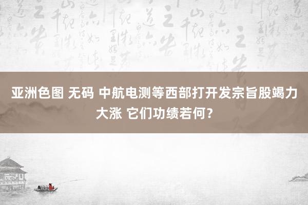 亚洲色图 无码 中航电测等西部打开发宗旨股竭力大涨 它们功绩若何？