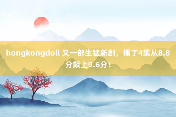 hongkongdoll 又一部生猛新剧，播了4集从8.8分飙上9.6分！