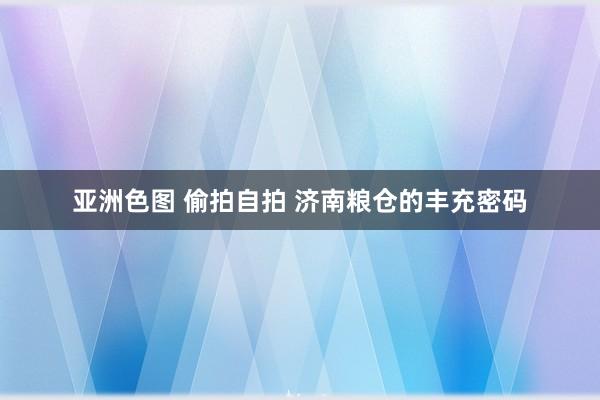 亚洲色图 偷拍自拍 济南粮仓的丰充密码