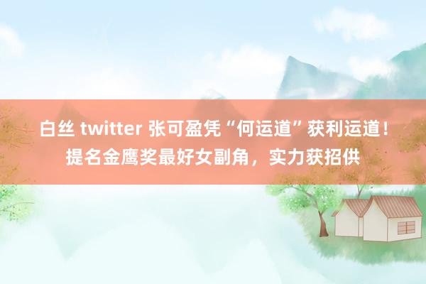 白丝 twitter 张可盈凭“何运道”获利运道！提名金鹰奖最好女副角，实力获招供