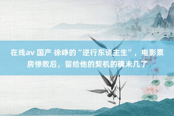 在线av 国产 徐峥的“逆行东谈主生”，电影票房惨败后，留给他的契机的确未几了