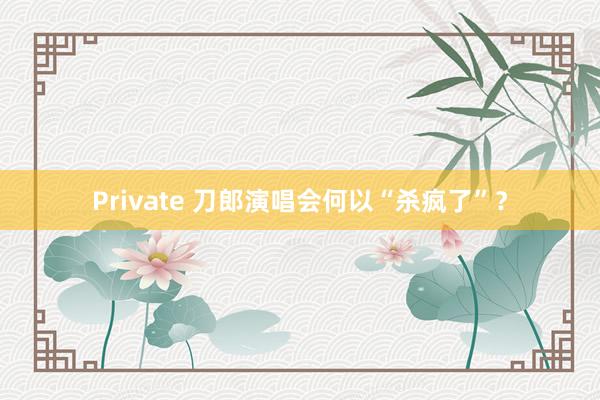 Private 刀郎演唱会何以“杀疯了”？