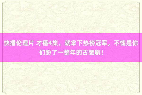 快播伦理片 才播4集，就拿下热榜冠军，不愧是你们盼了一整年的古装剧！