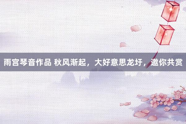 雨宫琴音作品 秋风渐起，大好意思龙圩，邀你共赏