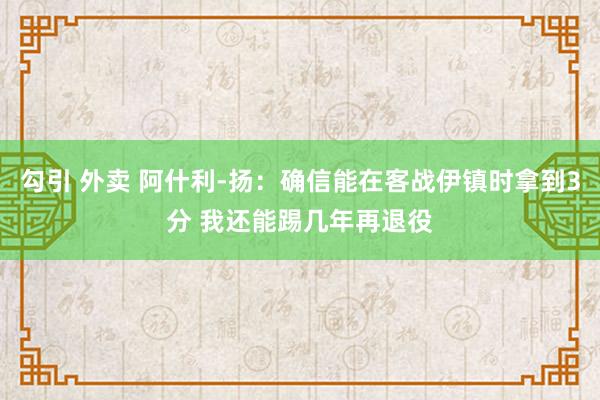 勾引 外卖 阿什利-扬：确信能在客战伊镇时拿到3分 我还能踢几年再退役