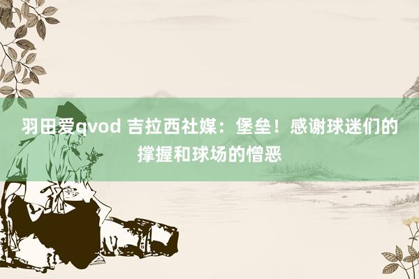 羽田爱qvod 吉拉西社媒：堡垒！感谢球迷们的撑握和球场的憎恶