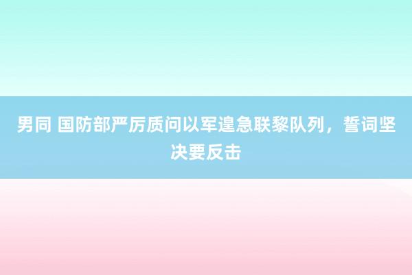 男同 国防部严厉质问以军遑急联黎队列，誓词坚决要反击