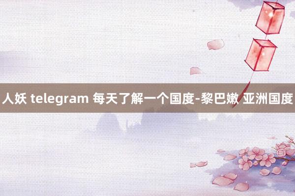 人妖 telegram 每天了解一个国度-黎巴嫩 亚洲国度