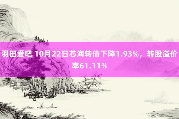 羽田爱吧 10月22日芯海转债下降1.93%，转股溢价率61.11%