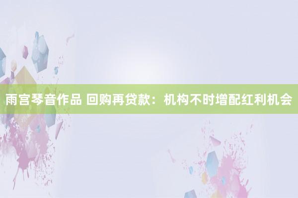 雨宫琴音作品 回购再贷款：机构不时增配红利机会