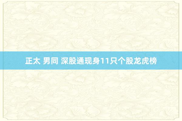 正太 男同 深股通现身11只个股龙虎榜