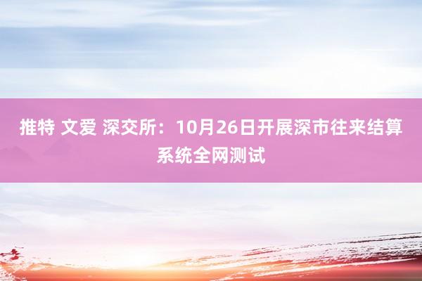 推特 文爱 深交所：10月26日开展深市往来结算系统全网测试