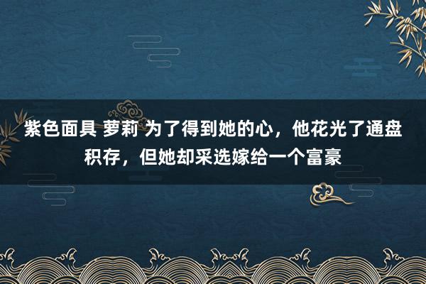 紫色面具 萝莉 为了得到她的心，他花光了通盘积存，但她却采选嫁给一个富豪