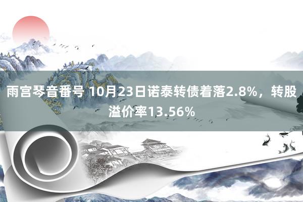 雨宫琴音番号 10月23日诺泰转债着落2.8%，转股溢价率13.56%