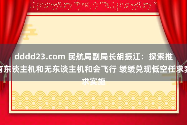 dddd23.com 民航局副局长胡振江：探索推动有东谈主机和无东谈主机和会飞行 缓缓兑现低空任求实施