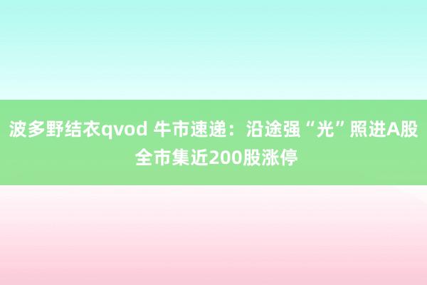 波多野结衣qvod 牛市速递：沿途强“光”照进A股 全市集近200股涨停