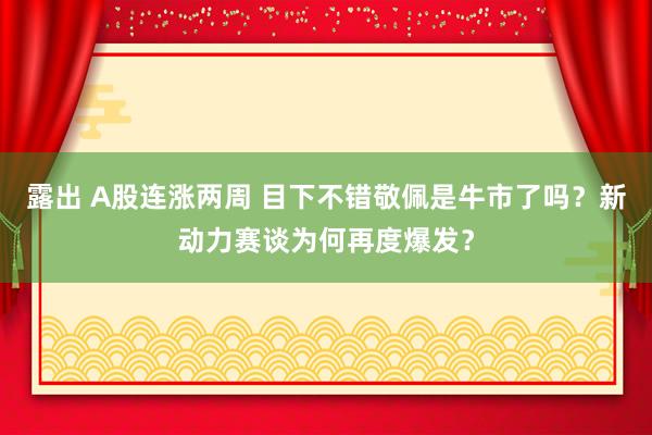 露出 A股连涨两周 目下不错敬佩是牛市了吗？新动力赛谈为何再度爆发？