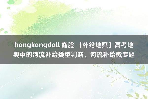 hongkongdoll 露脸 【补给地舆】高考地舆中的河流补给类型判断、河流补给微专题