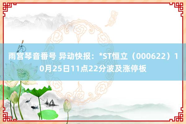 雨宫琴音番号 异动快报：*ST恒立（000622）10月25日11点22分波及涨停板