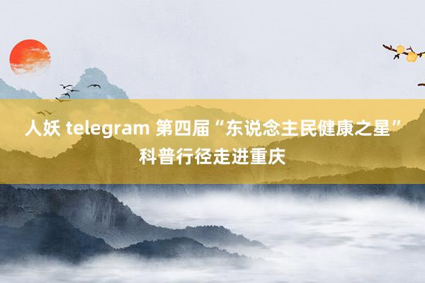 人妖 telegram 第四届“东说念主民健康之星”科普行径走进重庆