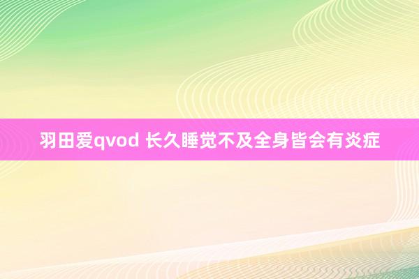 羽田爱qvod 长久睡觉不及全身皆会有炎症