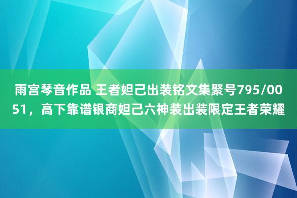 雨宫琴音作品 王者妲己出装铭文集聚号795/0051，高下靠谱银商妲己六神装出装限定王者荣耀