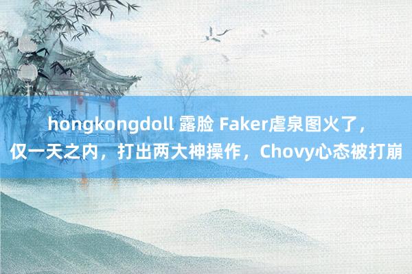 hongkongdoll 露脸 Faker虐泉图火了，仅一天之内，打出两大神操作，Chovy心态被打崩