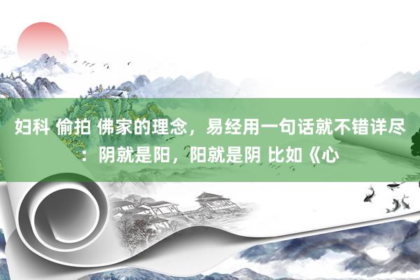 妇科 偷拍 佛家的理念，易经用一句话就不错详尽：阴就是阳，阳就是阴 比如《心