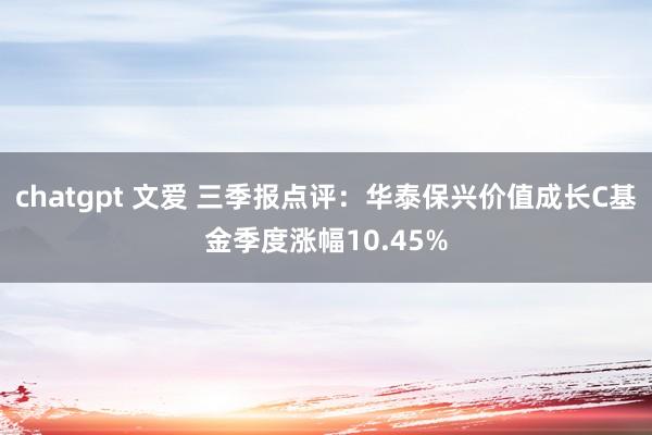 chatgpt 文爱 三季报点评：华泰保兴价值成长C基金季度涨幅10.45%