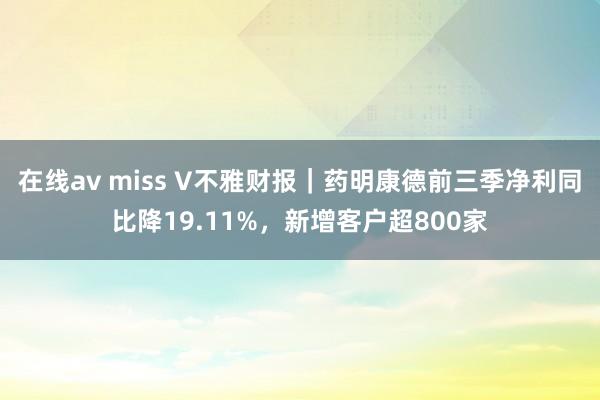 在线av miss V不雅财报｜药明康德前三季净利同比降19.11%，新增客户超800家