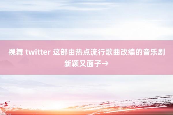 裸舞 twitter 这部由热点流行歌曲改编的音乐剧新颖又面子→