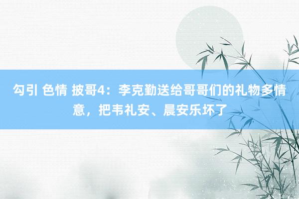 勾引 色情 披哥4：李克勤送给哥哥们的礼物多情意，把韦礼安、晨安乐坏了