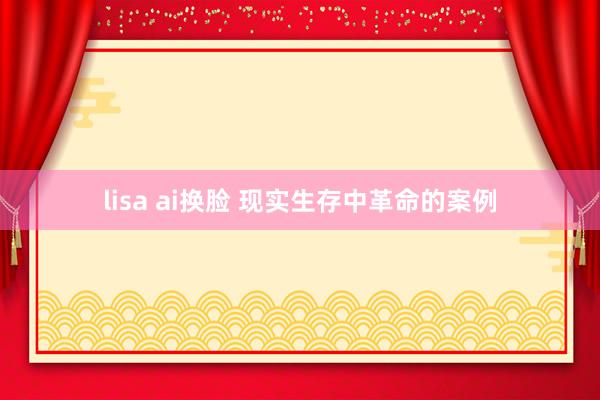 lisa ai换脸 现实生存中革命的案例