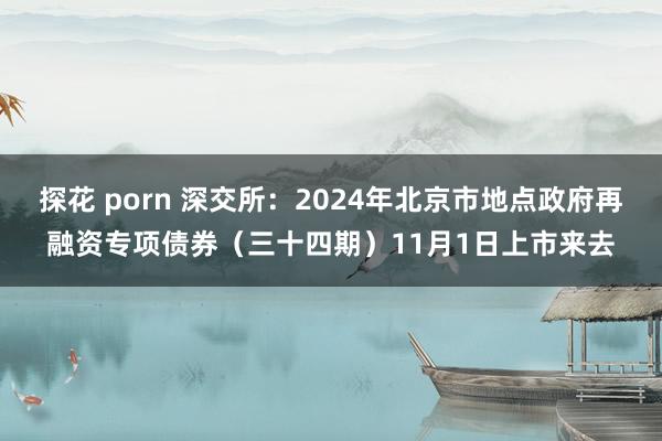 探花 porn 深交所：2024年北京市地点政府再融资专项债券（三十四期）11月1日上市来去