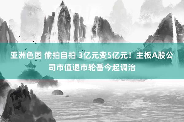 亚洲色图 偷拍自拍 3亿元变5亿元！主板A股公司市值退市轮番今起调治